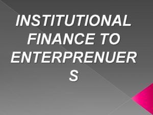 INSTITUTIONAL FINANCE TO ENTERPRENUER S Financial Assistance Finance