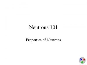 Neutrons 101 Properties of Neutrons What is a