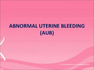 ABNORMAL UTERINE BLEEDING AUB DEFINITION Any uterine bleeding