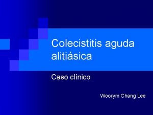Colecistitis aguda alitisica Caso clnico Woorym Chang Lee