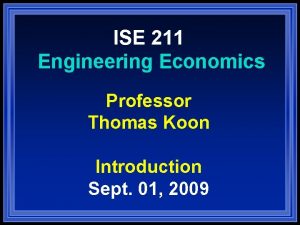 ISE 211 Engineering Economics Professor Thomas Koon Introduction