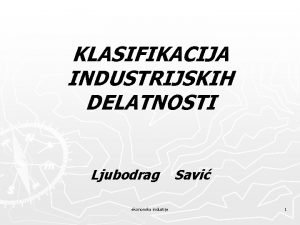 KLASIFIKACIJA INDUSTRIJSKIH DELATNOSTI Ljubodrag Savi ekonomika industije 1