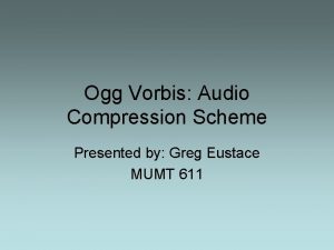 Ogg Vorbis Audio Compression Scheme Presented by Greg