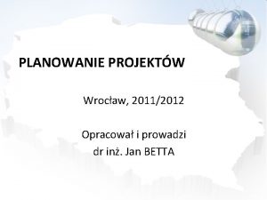 PLANOWANIE PROJEKTW Wrocaw 20112012 Opracowa i prowadzi dr