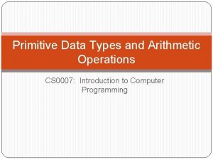 Primitive Data Types and Arithmetic Operations CS 0007