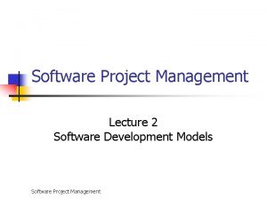 Software Project Management Lecture 2 Software Development Models