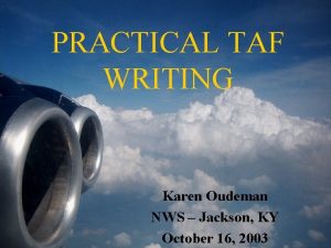 PRACTICAL TAF WRITING Karen Oudeman NWS Jackson KY