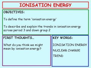 IONISATION ENERGY OBJECTIVES To define the term ionisation