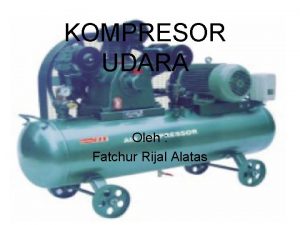 KOMPRESOR UDARA Oleh Fatchur Rijal Alatas Kompresor Kompresor