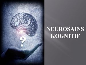 NEUROSAINS KOGNITIF NEUROSAINS KOGNITIF adalah pendekatan dalam psikologi