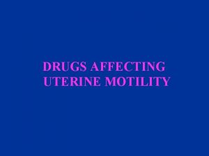 DRUGS AFFECTING UTERINE MOTILITY Objectives At the end