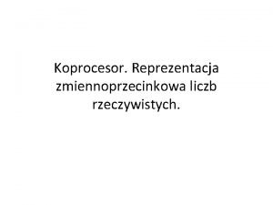 Koprocesor Reprezentacja zmiennoprzecinkowa liczb rzeczywistych Reprezentacja liczby rzeczywistej