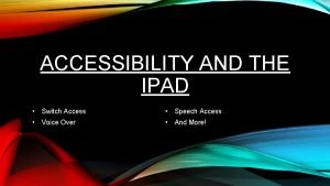 ACCESSIBILITY AND THE IPAD Switch Access Speech Access