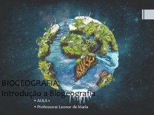 BIOGEOGRAFIA Introduo a Biogeografia AULA 1 Professora Leonor