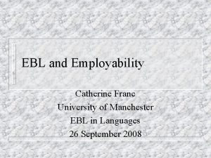 EBL and Employability Catherine Franc University of Manchester