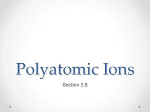 Polyatomic Ions Section 3 6 Polyatomic Ions Sometimes