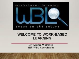 WELCOME TO WORKBASED LEARNING Dr Andrea Walraven SHS