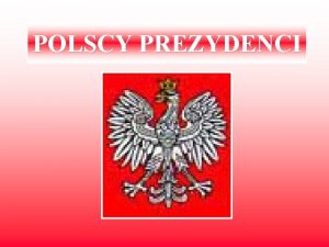 POLSCY PREZYDENCI Polscy Prezydenci Naczelnik Pastwa Prezydenci II