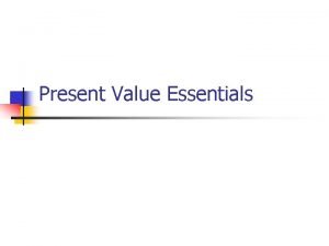 Present Value Essentials Basic Assumptions n n All