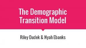 The Demographic Transition Model Riley Dudek Nyah Ebanks