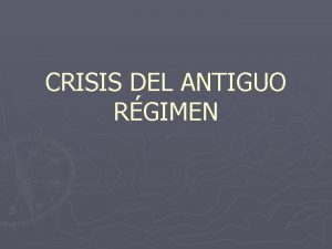 CRISIS DEL ANTIGUO RGIMEN Es la forma de