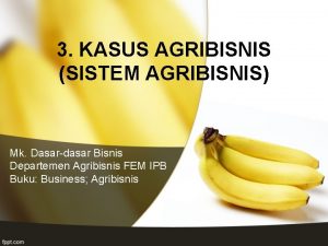 3 KASUS AGRIBISNIS SISTEM AGRIBISNIS Mk Dasardasar Bisnis