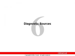6 Diagnostic Sources Copyright 2004 Oracle All rights