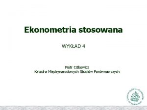 Ekonometria stosowana WYKAD 4 Piotr Cikowicz Katedra Midzynarodowych