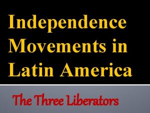 Independence Movements in Latin America The Three Liberators