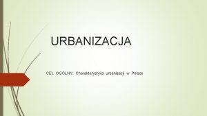 URBANIZACJA CEL OGLNY Charakterystyka urbanizacji w Polsce CO