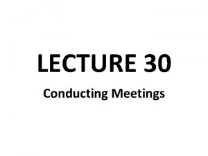 LECTURE 30 Conducting Meetings Purpose Provide information Clarify