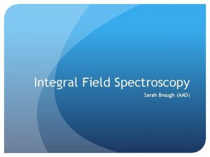 Integral Field Spectroscopy Sarah Brough AAO Integral Field