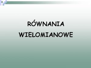 RWNANIA WIELOMIANOWE Rwnaniem wielomianowym nazywamy rwnanie postaci Wx0