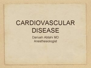 CARDIOVASCULAR DISEASE Dariush Abtahi MD Anesthesiologist Cardiovascular disease