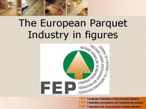 The European Parquet Industry in figures FEP FEP