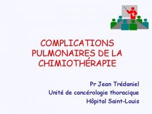 COMPLICATIONS PULMONAIRES DE LA CHIMIOTHRAPIE Pr Jean Trdaniel