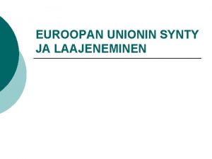 EUROOPAN UNIONIN SYNTY JA LAAJENEMINEN synnyn taustoja Ei