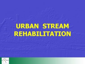 URBAN STREAM REHABILITATION INTRODUCTION OBJECTIVES IMPACTS INDICATORS OF