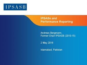 IPSASs and Performance Reporting Andreas Bergmann Former Chair