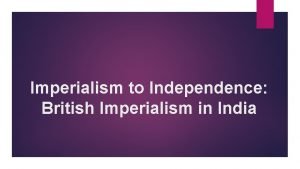 Imperialism to Independence British Imperialism in India British