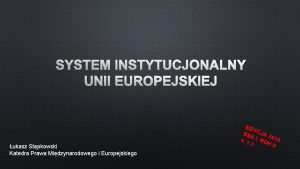 SYSTEM INSTYTUCJONALNY UNII EUROPEJSKIEJ ukasz Stpkowski Katedra Prawa