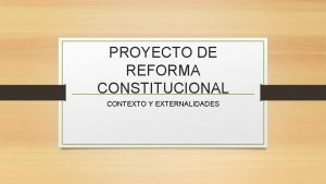 PROYECTO DE REFORMA CONSTITUCIONAL CONTEXTO Y EXTERNALIDADES I