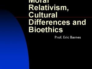 Moral Relativism Cultural Differences and Bioethics Prof Eric
