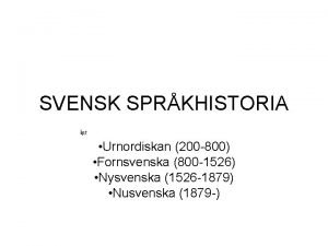 SVENSK SPRKHISTORIA Urnordiskan 200 800 Fornsvenska 800 1526