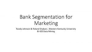 Bank Segmentation for Marketing Randy Johnson Roland Shabani