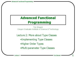 Advanced Functional Programming Tim Sheard Oregon Graduate Institute Advanced Functional Programming Tim Sheard Oregon Graduate Institute