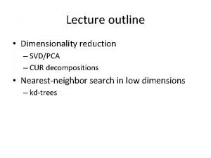 Lecture outline Dimensionality reduction SVDPCA CUR decompositions Nearestneighbor