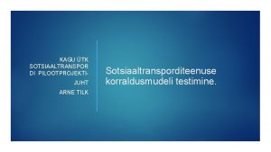 KAGU TK SOTSIAALTRANSPOR DI PILOOTPROJEKTIJUHT ARNE TILK Sotsiaaltransporditeenuse