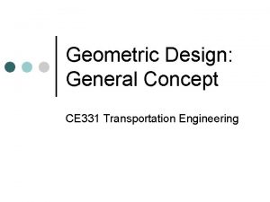 Geometric Design General Concept CE 331 Transportation Engineering