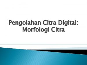 Pengolahan Citra Digital Morfologi Citra Pemrosesan citra secara